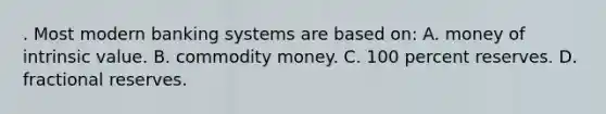 . Most modern banking systems are based on: A. money of intrinsic value. B. commodity money. C. 100 percent reserves. D. fractional reserves.