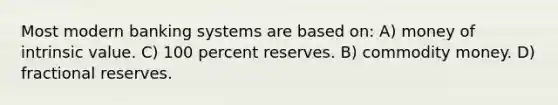 Most modern banking systems are based on: A) money of intrinsic value. C) 100 percent reserves. B) commodity money. D) fractional reserves.