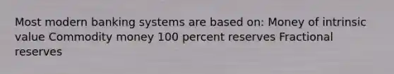 Most modern banking systems are based on: Money of intrinsic value Commodity money 100 percent reserves Fractional reserves