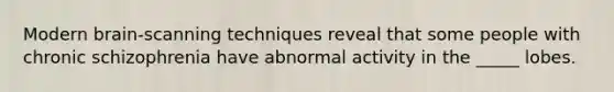 Modern brain-scanning techniques reveal that some people with chronic schizophrenia have abnormal activity in the _____ lobes.