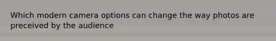 Which modern camera options can change the way photos are preceived by the audience