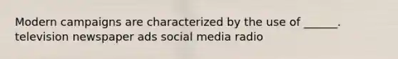 Modern campaigns are characterized by the use of ______. television newspaper ads social media radio