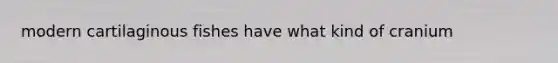 modern cartilaginous fishes have what kind of cranium