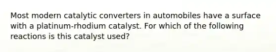 Most modern catalytic converters in automobiles have a surface with a platinum-rhodium catalyst. For which of the following reactions is this catalyst used?