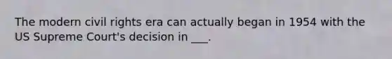 The modern civil rights era can actually began in 1954 with the US Supreme Court's decision in ___.