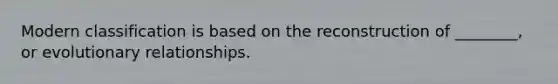 Modern classification is based on the reconstruction of ________, or evolutionary relationships.
