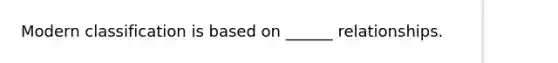 Modern classification is based on ______ relationships.