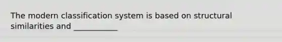 The modern classification system is based on structural similarities and ___________