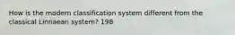 How is the modern classification system different from the classical Linnaean system? 198