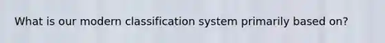 What is our modern classification system primarily based on?