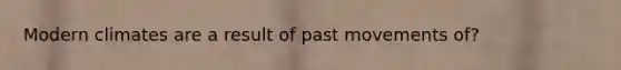 Modern climates are a result of past movements of?