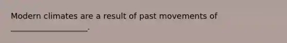 Modern climates are a result of past movements of ___________________.