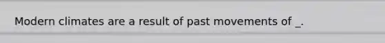 Modern climates are a result of past movements of _.