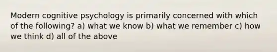 Modern cognitive psychology is primarily concerned with which of the following? a) what we know b) what we remember c) how we think d) all of the above