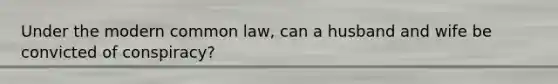 Under the modern common law, can a husband and wife be convicted of conspiracy?