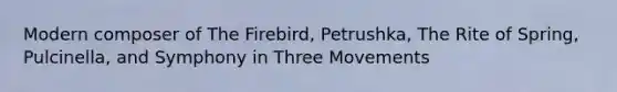 Modern composer of The Firebird, Petrushka, The Rite of Spring, Pulcinella, and Symphony in Three Movements