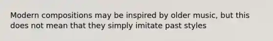 Modern compositions may be inspired by older music, but this does not mean that they simply imitate past styles