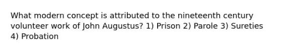 What modern concept is attributed to the nineteenth century volunteer work of John Augustus? 1) Prison 2) Parole 3) Sureties 4) Probation