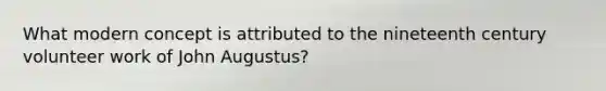 What modern concept is attributed to the nineteenth century volunteer work of John Augustus?