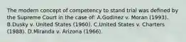 The modern concept of competency to stand trial was defined by the Supreme Court in the case of: A.Godinez v. Moran (1993). B.Dusky v. United States (1960). C.United States v. Charters (1988). D.Miranda v. Arizona (1966).