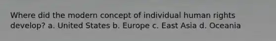 Where did the modern concept of individual human rights develop? a. United States b. Europe c. East Asia d. Oceania