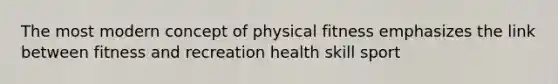 The most modern concept of physical fitness emphasizes the link between fitness and recreation health skill sport