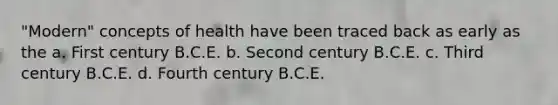 "Modern" concepts of health have been traced back as early as the a. First century B.C.E. b. Second century B.C.E. c. Third century B.C.E. d. Fourth century B.C.E.