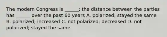 The modern Congress is ______; the distance between the parties has ______ over the past 60 years A. polarized; stayed the same B. polarized; increased C. not polarized; decreased D. not polarized; stayed the same