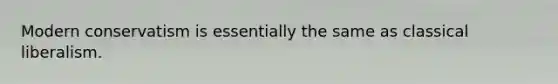 Modern conservatism is essentially the same as classical liberalism.
