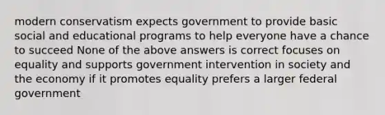 modern conservatism expects government to provide basic social and educational programs to help everyone have a chance to succeed None of the above answers is correct focuses on equality and supports government intervention in society and the economy if it promotes equality prefers a larger federal government