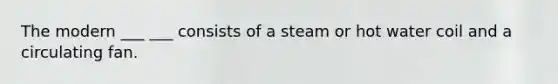 The modern ___ ___ consists of a steam or hot water coil and a circulating fan.