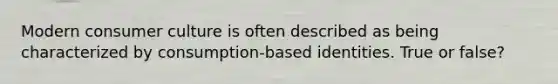 Modern consumer culture is often described as being characterized by consumption-based identities. True or false?