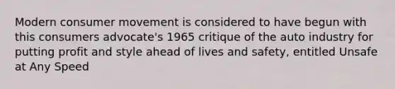 Modern consumer movement is considered to have begun with this consumers advocate's 1965 critique of the auto industry for putting profit and style ahead of lives and safety, entitled Unsafe at Any Speed