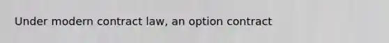 Under modern contract law, an option contract