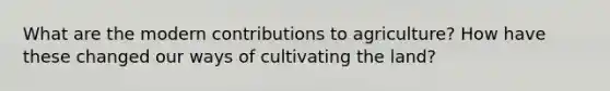 What are the modern contributions to agriculture? How have these changed our ways of cultivating the land?