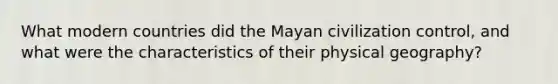 What modern countries did the Mayan civilization control, and what were the characteristics of their physical geography?