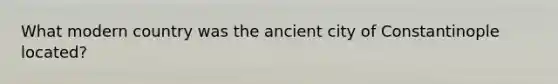 What modern country was the ancient city of Constantinople located?