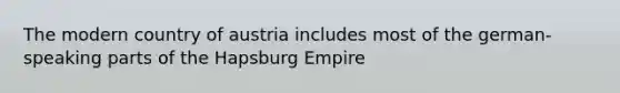 The modern country of austria includes most of the german-speaking parts of the Hapsburg Empire