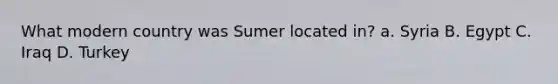 What modern country was Sumer located in? a. Syria B. Egypt C. Iraq D. Turkey