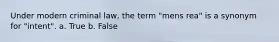 Under modern criminal law, the term "mens rea" is a synonym for "intent". a. True b. False