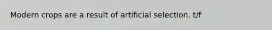 Modern crops are a result of artificial selection. t/f