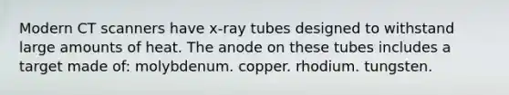 Modern CT scanners have x-ray tubes designed to withstand large amounts of heat. The anode on these tubes includes a target made of: molybdenum. copper. rhodium. tungsten.