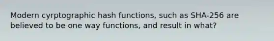 Modern cyrptographic hash functions, such as SHA-256 are believed to be one way functions, and result in what?