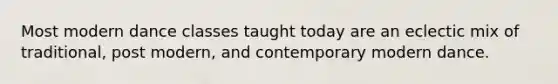 Most modern dance classes taught today are an eclectic mix of traditional, post modern, and contemporary modern dance.