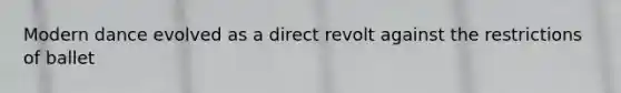Modern dance evolved as a direct revolt against the restrictions of ballet