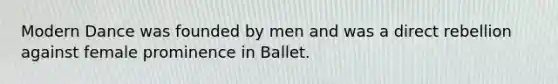 Modern Dance was founded by men and was a direct rebellion against female prominence in Ballet.