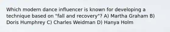 Which modern dance influencer is known for developing a technique based on "fall and recovery"? A) Martha Graham B) Doris Humphrey C) Charles Weidman D) Hanya Holm