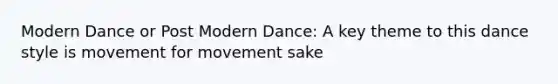 Modern Dance or Post Modern Dance: A key theme to this dance style is movement for movement sake