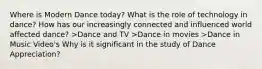 Where is Modern Dance today? What is the role of technology in dance? How has our increasingly connected and influenced world affected dance? >Dance and TV >Dance in movies >Dance in Music Video's Why is it significant in the study of Dance Appreciation?