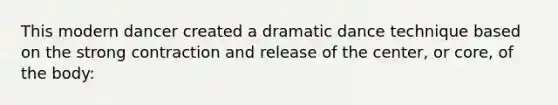 This modern dancer created a dramatic dance technique based on the strong contraction and release of the center, or core, of the body:
